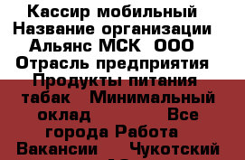 Кассир мобильный › Название организации ­ Альянс-МСК, ООО › Отрасль предприятия ­ Продукты питания, табак › Минимальный оклад ­ 27 000 - Все города Работа » Вакансии   . Чукотский АО